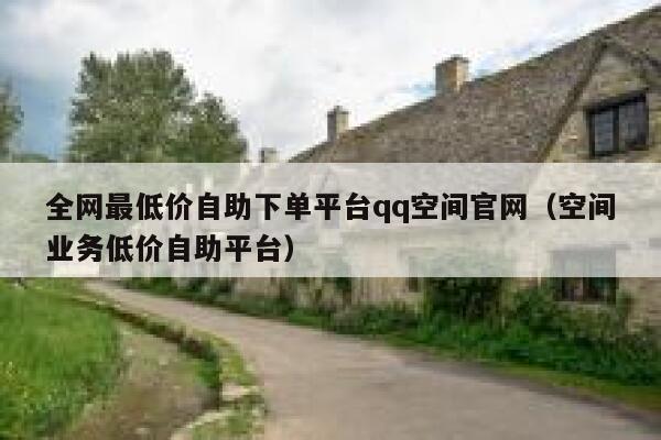 全网最低价自助下单平台qq空间官网（空间业务低价自助平台） 第1张