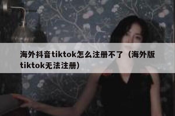 海外抖音tiktok怎么注册不了（海外版tiktok无法注册） 第1张