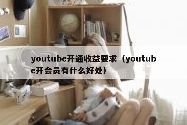 youtube开通收益要求（youtube开会员有什么好处） 第1张