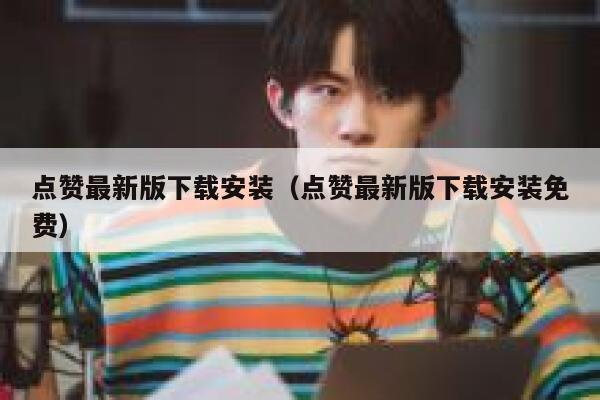 点赞最新版下载安装（点赞最新版下载安装免费） 第1张