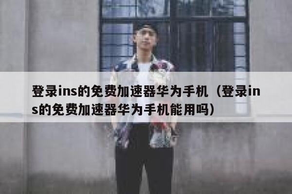 登录ins的免费加速器华为手机（登录ins的免费加速器华为手机能用吗） 第1张
