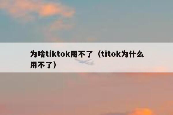 为啥tiktok用不了(titok为什么用不了) 第1张 为啥tiktok用不了(titok为什么用不了) 第1张