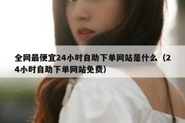 全网最便宜24小时自助下单网站是什么（24小时自助下单网站免费） 第1张