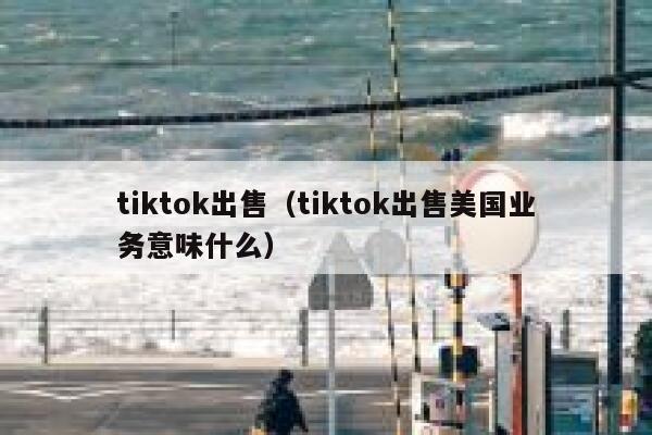 tiktok出售（tiktok出售美国业务意味什么） 第1张