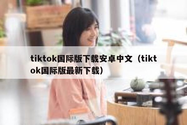 tiktok国际版下载安卓中文（tiktok国际版最新下载） 第1张