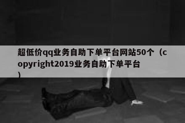 超低价qq业务自助下单平台网站50个(copyright2019业务自助下单平台) 第1张 超低价qq业务自助下单平台网站50个(copyright2019业务自助下单平台) 第1张
