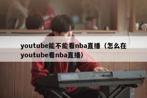 youtube能不能看nba直播(怎么在youtube看nba直播) 第1张 youtube能不能看nba直播(怎么在youtube看nba直播) 第1张