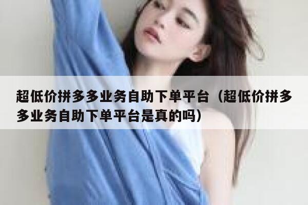 超低价拼多多业务自助下单平台(超低价拼多多业务自助下单平台是真的吗) 第1张 超低价拼多多业务自助下单平台(超低价拼多多业务自助下单平台是真的吗) 第1张