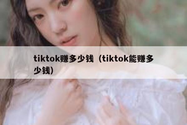 tiktok赚多少钱(tiktok能赚多少钱) 第1张 tiktok赚多少钱(tiktok能赚多少钱) 第1张