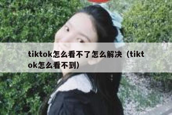 tiktok怎么看不了怎么解决（tiktok怎么看不到） 第1张