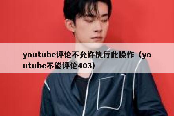 youtube评论不允许执行此操作（youtube不能评论403） 第1张