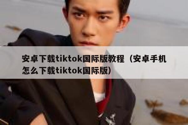 安卓下载tiktok国际版教程（安卓手机怎么下载tiktok国际版） 第1张