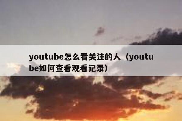 youtube怎么看关注的人(youtube如何查看观看记录) 第1张 youtube怎么看关注的人(youtube如何查看观看记录) 第1张
