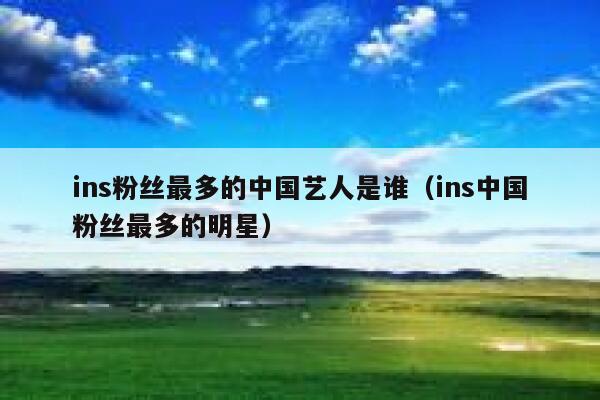 ins粉丝最多的中国艺人是谁（ins中国粉丝最多的明星） 第1张