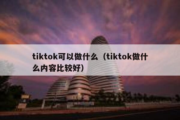 tiktok可以做什么（tiktok做什么内容比较好） 第1张