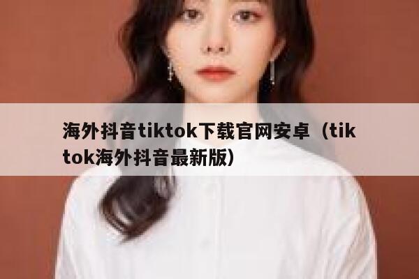 海外抖音tiktok下载官网安卓（tiktok海外抖音最新版） 第1张