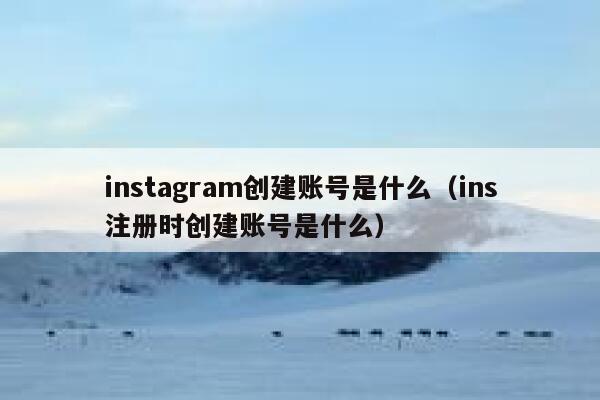 instagram创建账号是什么（ins注册时创建账号是什么） 第1张