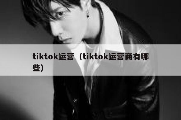 tiktok运营（tiktok运营商有哪些） 第1张