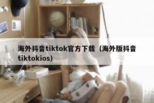 海外抖音tiktok官方下载（海外版抖音tiktokios） 第1张