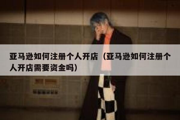 亚马逊如何注册个人开店（亚马逊如何注册个人开店需要资金吗） 第1张