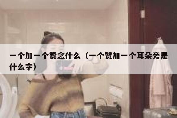 一个加一个赞念什么（一个赞加一个耳朵旁是什么字） 第1张