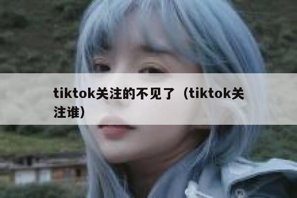 tiktok关注的不见了(tiktok关注谁) 第1张 tiktok关注的不见了(tiktok关注谁) 第1张