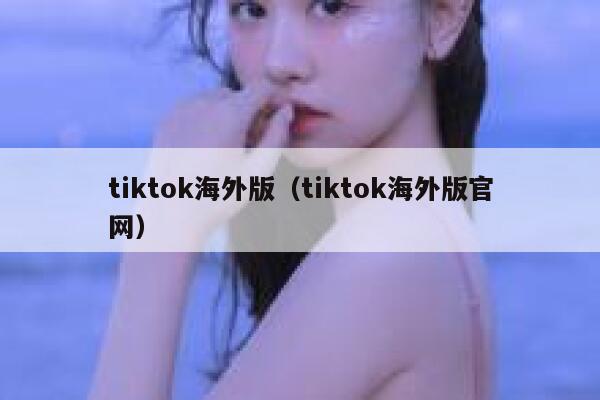 tiktok海外版（tiktok海外版官网） 第1张