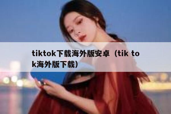 tiktok下载海外版安卓（tik tok海外版下载） 第1张