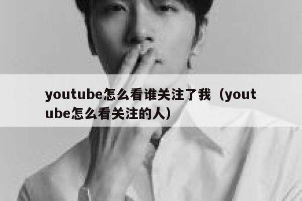 youtube怎么看谁关注了我(youtube怎么看关注的人) 第1张 youtube怎么看谁关注了我(youtube怎么看关注的人) 第1张