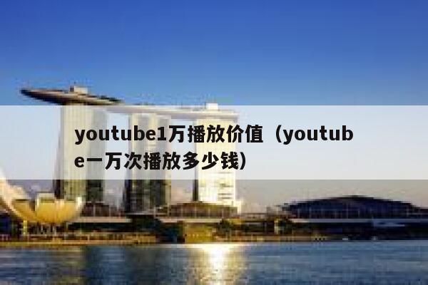 youtube1万播放价值（youtube一万次播放多少钱） 第1张
