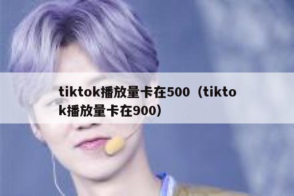 tiktok播放量卡在500（tiktok播放量卡在900） 第1张