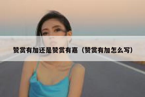 赞赏有加还是赞赏有嘉(赞赏有加怎么写) 第1张 赞赏有加还是赞赏有嘉(赞赏有加怎么写) 第1张