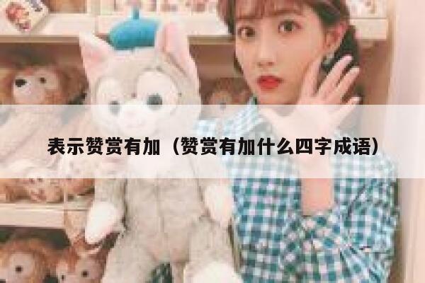 表示赞赏有加（赞赏有加什么四字成语） 第1张