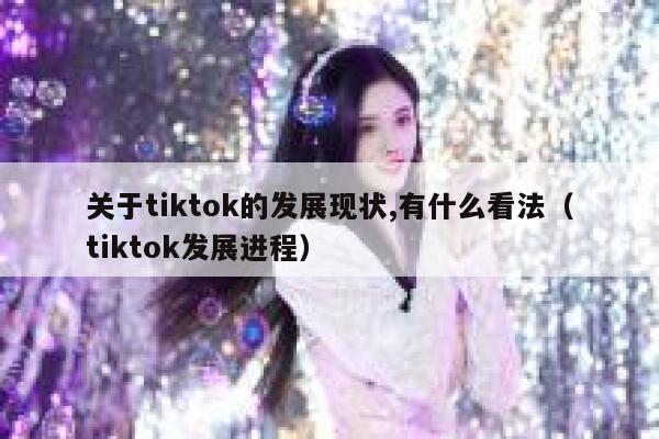 关于tiktok的发展现状,有什么看法（tiktok发展进程） 第1张