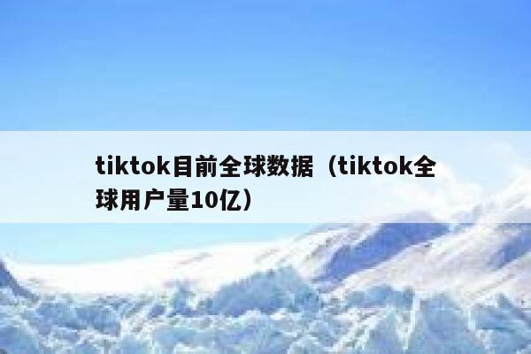 tiktok目前全球数据（tiktok全球用户量10亿） 第1张