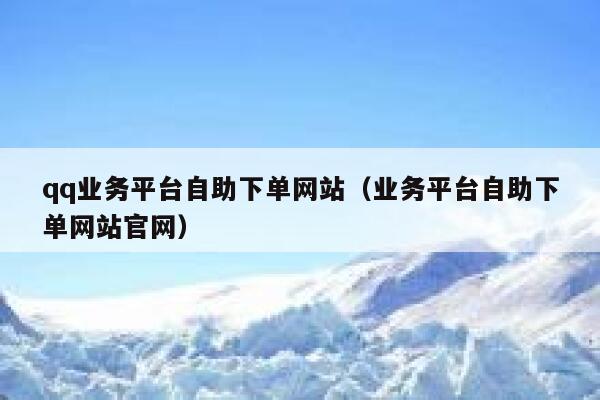 qq业务平台自助下单网站（业务平台自助下单网站官网） 第1张
