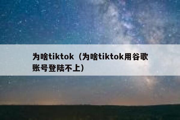 为啥tiktok（为啥tiktok用谷歌账号登陆不上） 第1张