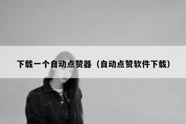 下载一个自动点赞器（自动点赞软件下载） 第1张