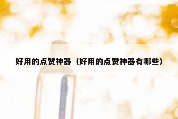 好用的点赞神器（好用的点赞神器有哪些） 第1张