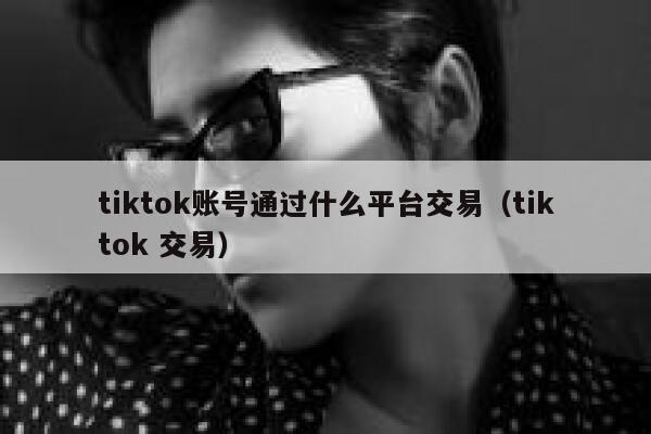 tiktok账号通过什么平台交易（tiktok 交易） 第1张