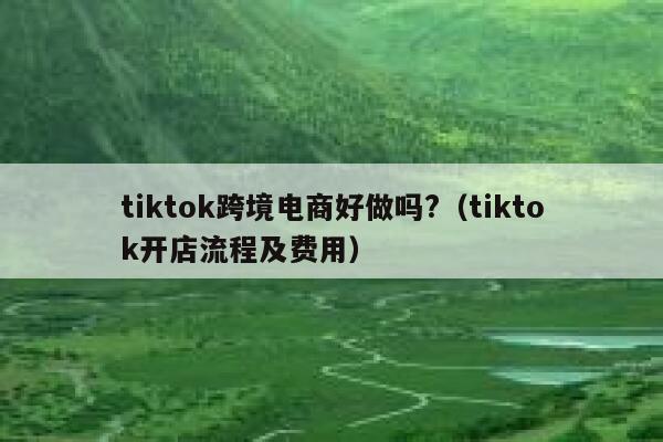 tiktok跨境电商好做吗?（tiktok开店流程及费用） 第1张