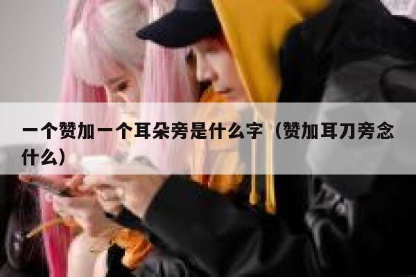 一个赞加一个耳朵旁是什么字（赞加耳刀旁念什么） 第1张