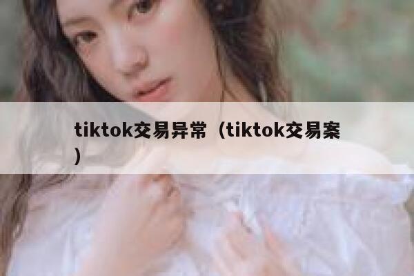 tiktok交易异常(tiktok交易案) 第1张 tiktok交易异常(tiktok交易案) 第1张