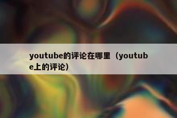 youtube的评论在哪里（youtube上的评论） 第1张