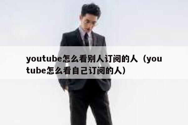youtube怎么看别人订阅的人（youtube怎么看自己订阅的人） 第1张