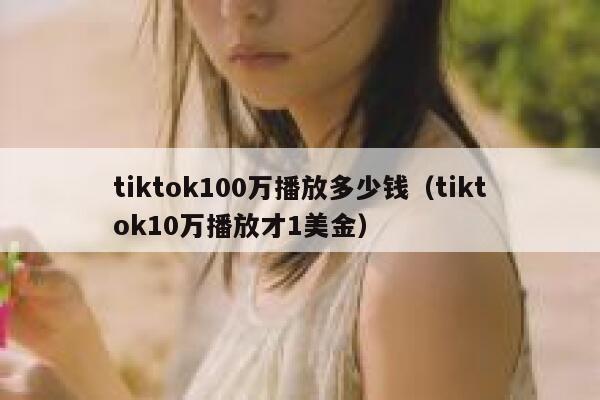 tiktok100万播放多少钱（tiktok10万播放才1美金） 第1张