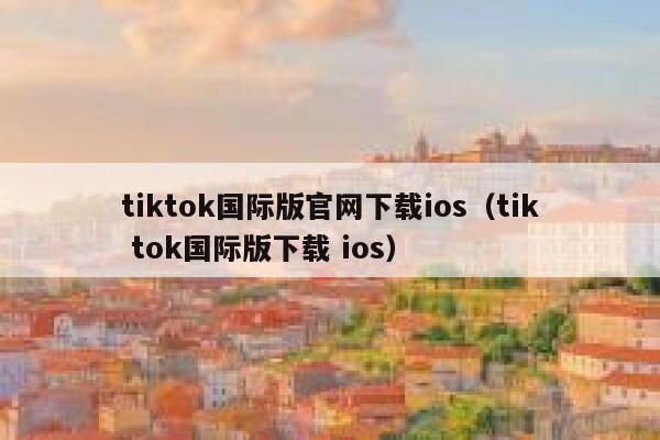 tiktok国际版官网下载ios（tik tok国际版下载 ios） 第1张