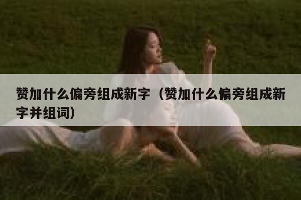 赞加什么偏旁组成新字（赞加什么偏旁组成新字并组词） 第1张