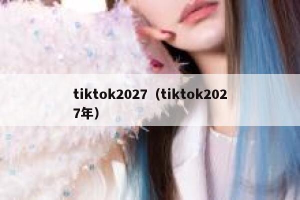 tiktok2027（tiktok2027年） 第1张