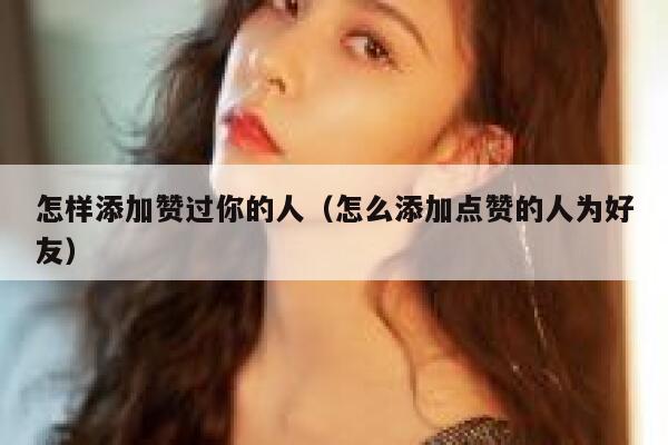 怎样添加赞过你的人（怎么添加点赞的人为好友） 第1张